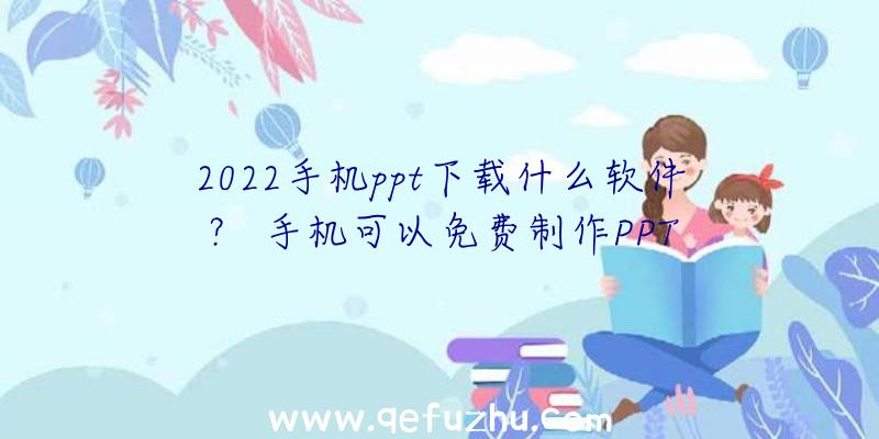 2022手机ppt下载什么软件？